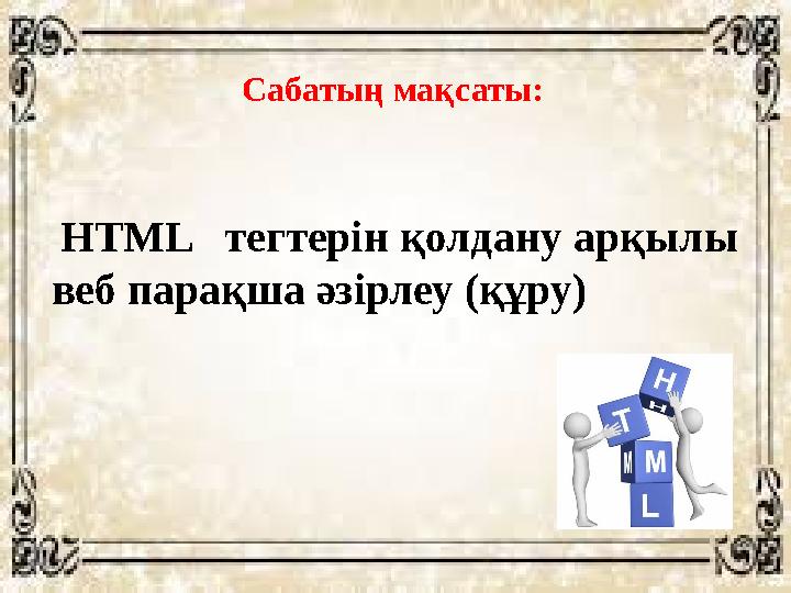 Сабатың мақсаты: HTML тегтерін қолдану арқылы веб парақша әзірлеу (құру)