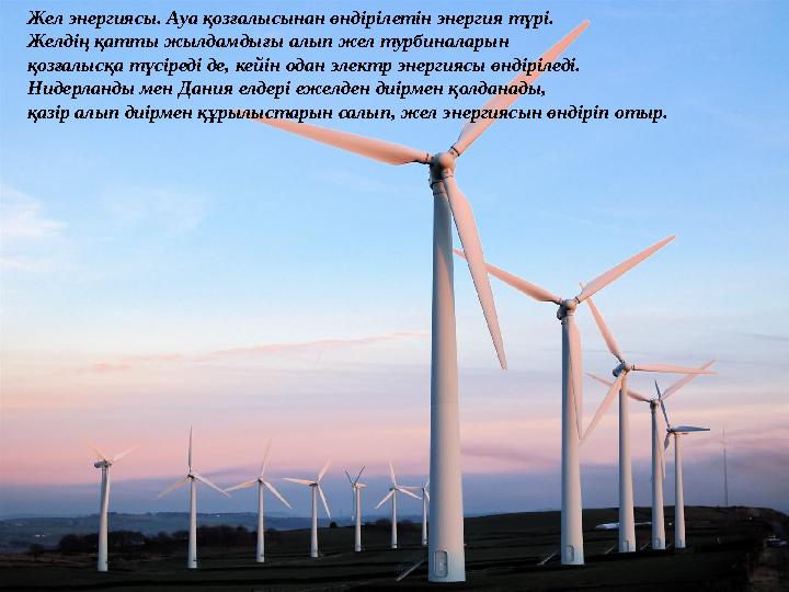 Жел энергиясы. Ауа қозғалысынан өндірілетін энергия түрі. Желдің қатты жылдамдығы алып жел турбиналарын қозғалысқа түсіреді де