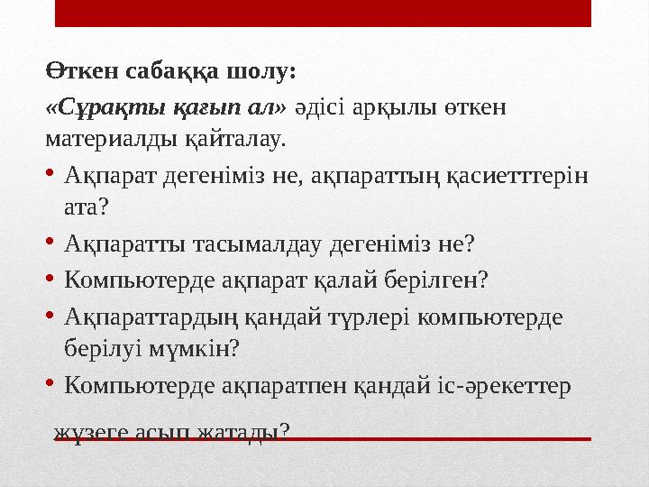 Өткен сабаққа шолу: «Сұрақты қағып ал» әдісі арқылы өткен материалды қайталау. • Ақпарат дегеніміз не, ақпараттың қасиетттері