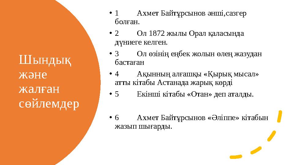 Шындық және жалған сөйлемдер • 1 Ахмет Байтұрсынов әнші,сазгер болған. • 2 Ол 1872 жылы Орал қаласында дүниеге келген. • 3