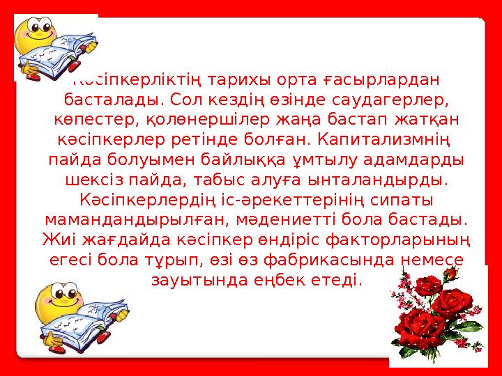 Кәсіпкерліктің тарихы орта ғасырлардан басталады. Сол кездің өзінде саудагерлер, көпестер, қолөнершілер жаңа бастап жатқан кә