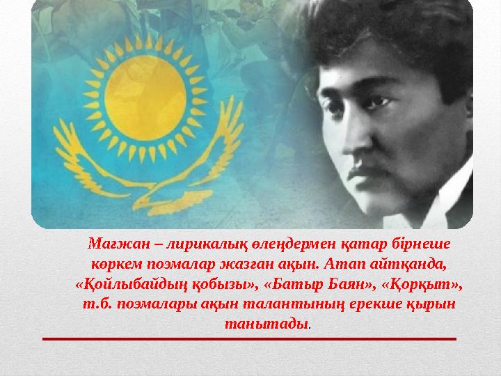 Мағжан – лирикалық өлеңдермен қатар бірнеше көркем поэмалар жазған ақын. Атап айтқанда, «Қойлыбайдың қобызы», «Батыр Баян», «Қ