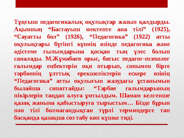 Тұңғыш педагогикалық оқулықтар жазып қалдырды. Ақынның “Бастауыш мектепте ана т i л i” (1925), “ Сауатты бол” (1926