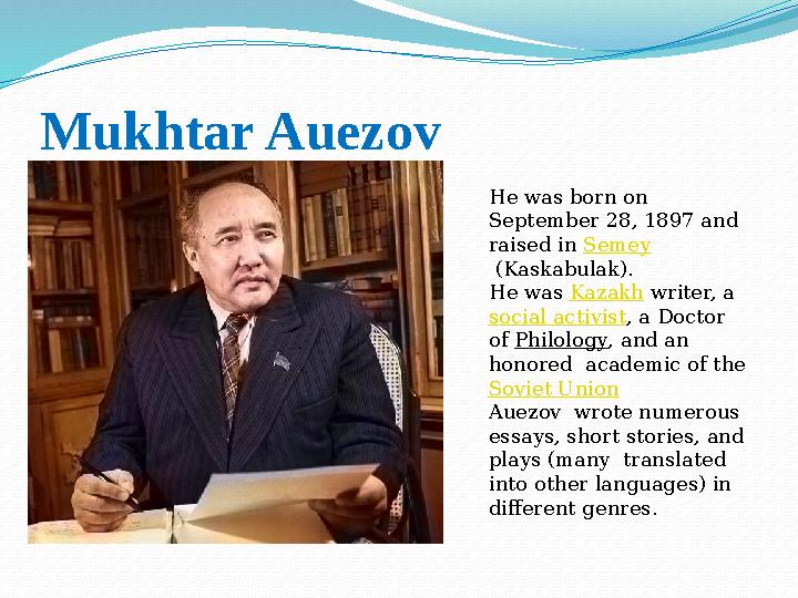 Mukhtar Auezov He was born on September 28, 1897 and raised in Semey (Kaskabulak). He was Kazakh writer, a social activi