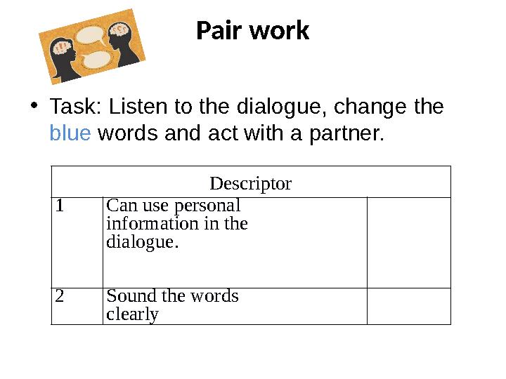 Pair work • Task: Listen to the dialogue, change the blue words and act with a partner. Descriptor 1 Can use personal infor