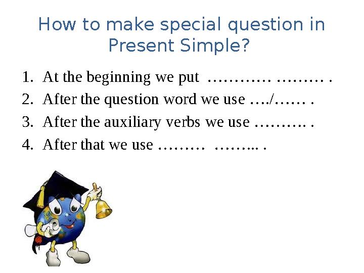 How to make special question in Present Simple? 1. At the beginning we put ………… ……… . 2. After the question word we use …./……