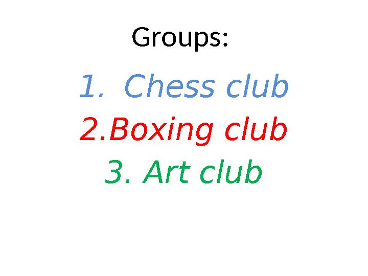 Groups: 1. Chess club 2.Boxing club 3. Art club