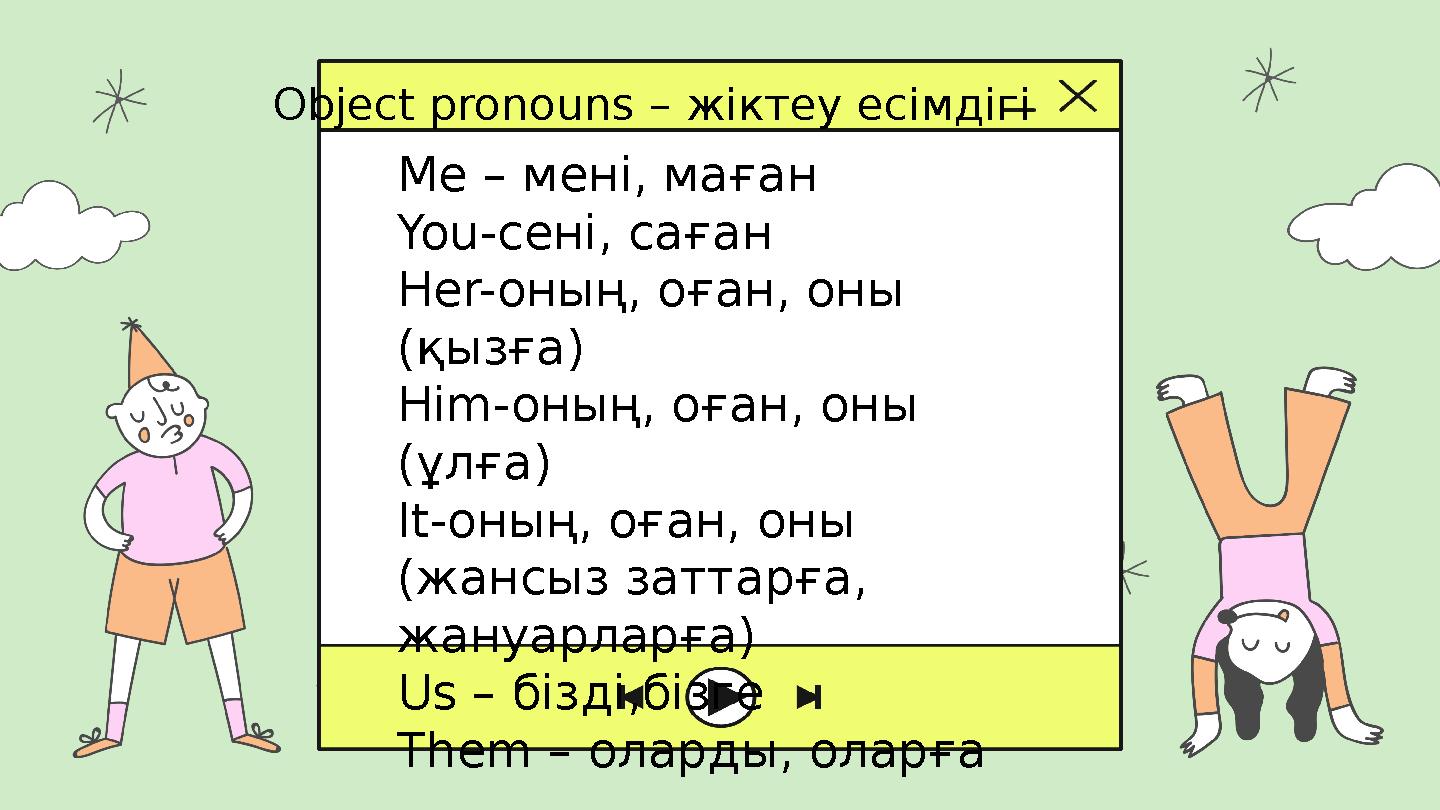 Me – мені, маған You- сені, саған Her- оның, оған, оны (қызға) Him- оның, оған, оны (ұлға) It- оның, оған, оны (жансыз затт