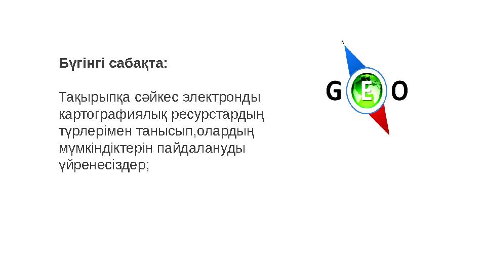 Бүгінгі сабақта: Тақырыпқа сәйкес электронды картографиялық ресурстардың түрлерімен танысып,олардың мүмкіндіктерін пайдалануд