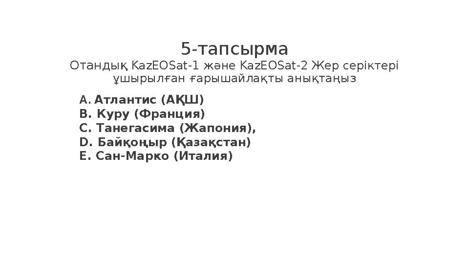 5-тапсырма Отандық KazEOSat-1 және KazEOSat- 2 Жер серіктері ұшырылған ғарышайлақты анықтаңыз А. Атлантис (АҚШ) В. Куру (Ф