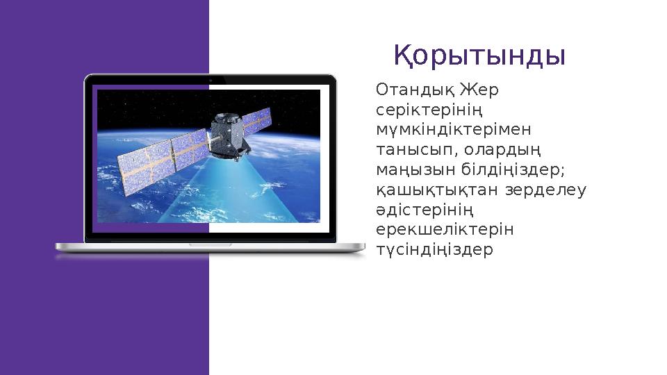 Қорытынды Отандық Жер серіктерінің мүмкіндіктерімен танысып, олардың маңызын білдіңіздер; қашықтықтан зерделеу әдістерінің