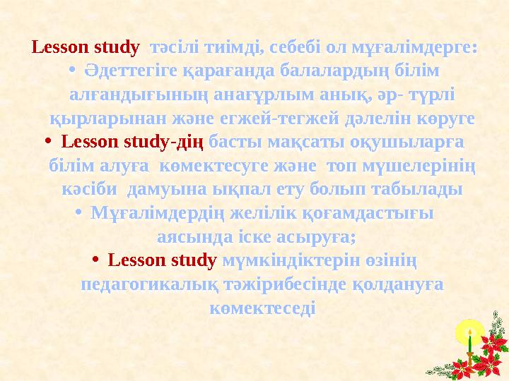 Lesson study тәсілі тиімді, себебі ол мұғалімдерге: • Әдеттегіге қарағанда балалардың білім алғандығының анағұрлым анық, әр-