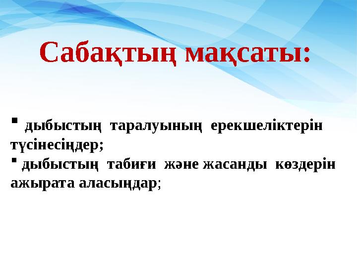 Сабақтың мақсаты:  дыбыстың таралуының ерекшеліктерін түсінесіңдер;  дыбыстың табиғи және жасанды көздерін ажырата