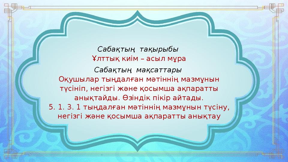 Сабақтың тақырыбы Ұлттық киім – асыл мұра Сабақтың мақсаттары Оқушылар тыңдалған мәтіннің мазмұнын түсініп, негізгі және қо