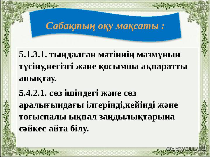 Сабақтың оқу мақсаты : 5.1.3.1. тыңдалған мәтіннің мазмұнын түсіну,негізгі және қосымша ақпаратты анықтау. 5.4.2.1. сөз ішінде Сабақтың оқу мақсаты : 5.1.3.1. тыңдалған мәтіннің мазмұнын түсіну,негізгі және қосымша ақпаратты анықтау. 5.4.2.1. сөз ішінде