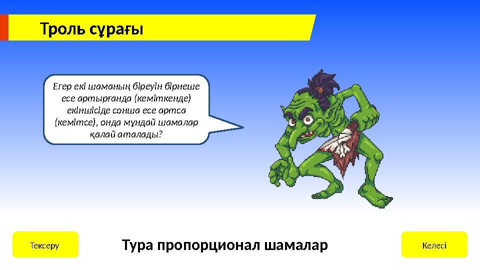 Троль сұрағы Егер екі шаманың біреуін бірнеше есе артырғанда (кеміткенде) екіншісіде сонша есе артса (кемітсе), онда мұндай ш