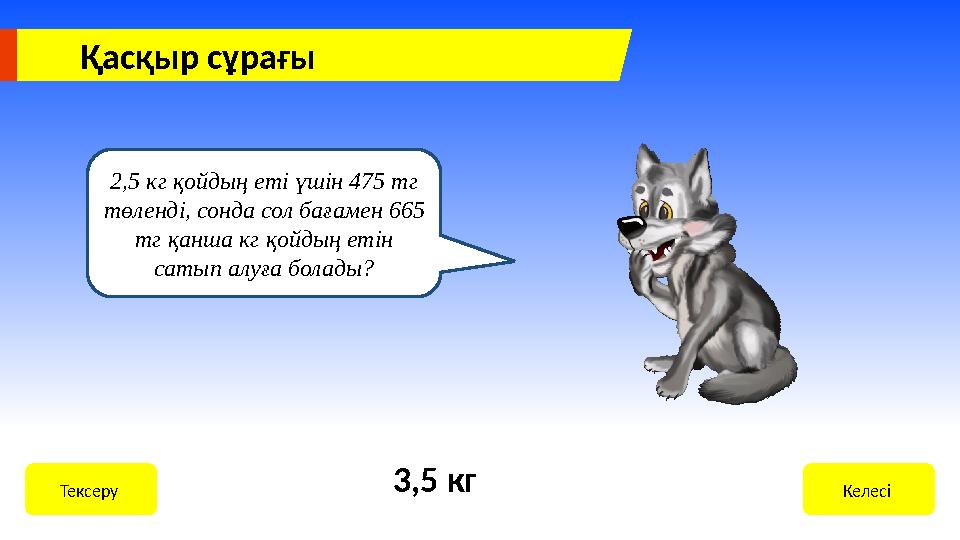 Қасқыр сұрағы 2,5 кг қойдың еті үшін 475 тг төленді, сонда сол бағамен 665 тг қанша кг қойдың етін сатып алуға болады? Келесі