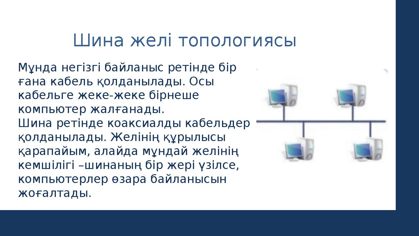 Шина желі топологиясы Мұнда негізгі байланыс ретінде бір ғана кабель қолданылады. Осы кабельге жеке-жеке бірнеше компьютер жа