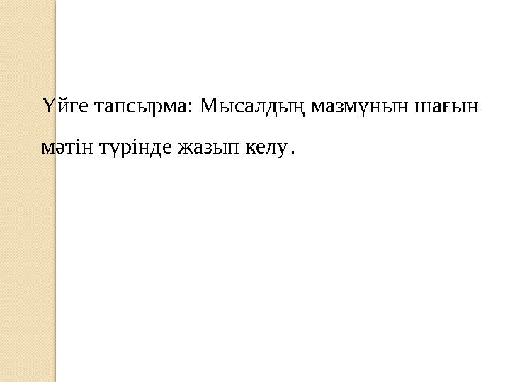 Үйге тапсырма: Мысалдың мазмұнын шағын мәтін түрінде жазып келу .