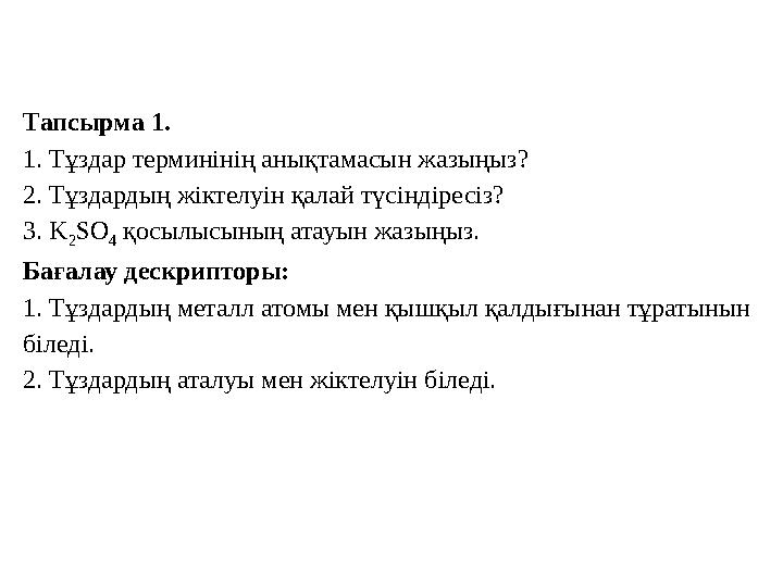 Тапсырма 1. 1. Тұздар терминінің анықтамасын жазыңыз? 2. Тұздардың жіктелуін қалай түсіндіресіз? 3. K 2 SO 4 қосылысының атау