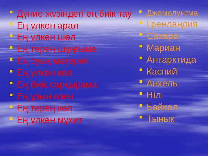  Дүние жүзіндегі ең биік тау  Ең үлкен арал  Ең үлкен шөл  Ең терең шұңғыма  Ең суық материк  Ең үлкен көл  Ең биік сарқы