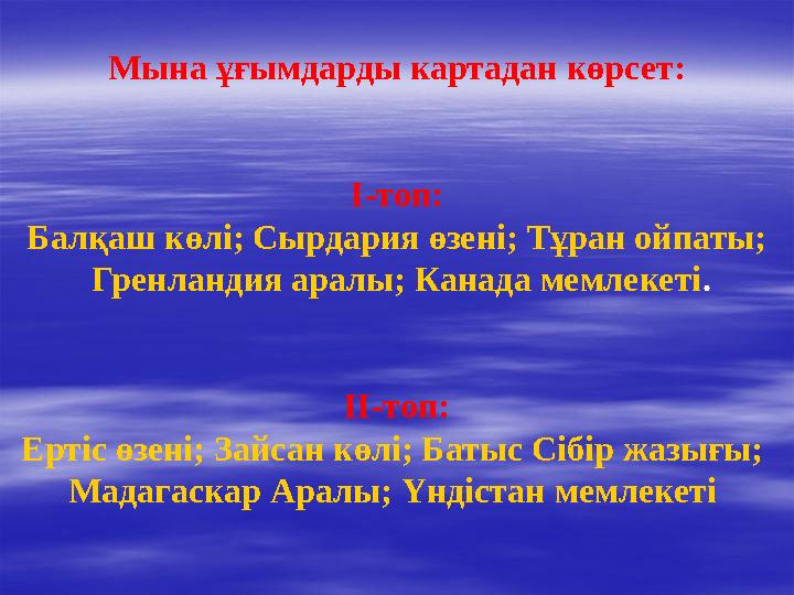 Мына ұғымдарды картадан көрсет: І-топ: Балқаш көлі; Сырдария өзені; Тұран ойпаты; Гренландия аралы; Канада мемлекеті . ІІ-топ: