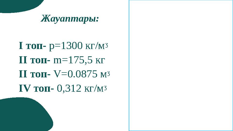 Жауаптары: I топ- р = 1300 кг/м ᶾ II топ- m= 175,5 кг II топ - V=0.0875 м ᶾ IV топ- 0,312 кг/м ᶾ