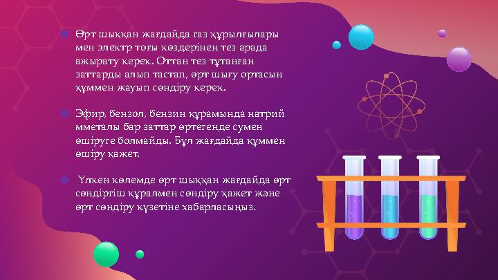 ● Өрт шыққан жағдайда газ құрылғылары мен электр тоғы көздерінен тез арада ажырату керек. Оттан тез тұтанған заттарды алып та