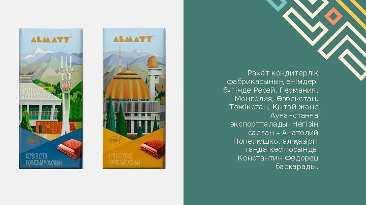 Рахат кондитерлік фабрикасының өнімдері бүгінде Ресей, Германия, Моңғолия, Өзбекстан, Тәжікстан, Қытай және Ауғанста
