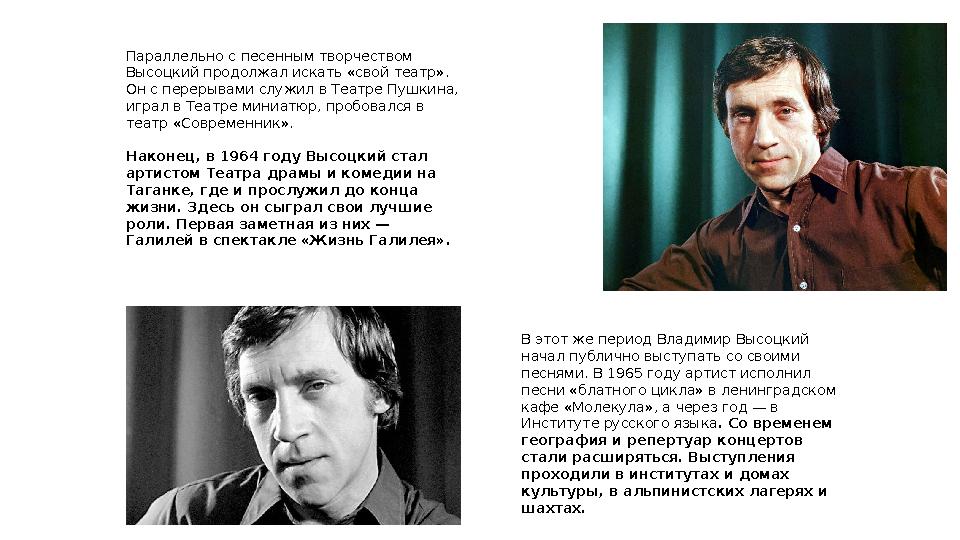 Параллельно с песенным творчеством Высоцкий продолжал искать «свой театр». Он с перерывами служил в Театре Пушкина, играл в Т