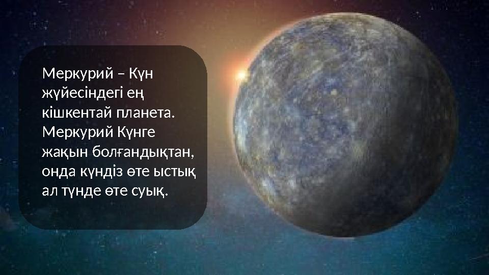 Меркурий – Күн жүйесіндегі ең кішкентай планета. Меркурий Күнге жақын болғандықтан, онда күндіз өте ыстық ал түнде өте суы