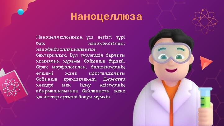 Наноцеллюлозаның үш негізгі түрі бар: нанокристалды; нанофибрилляцияланған; бактериялық. Бұл түрлердің барлығы химиял