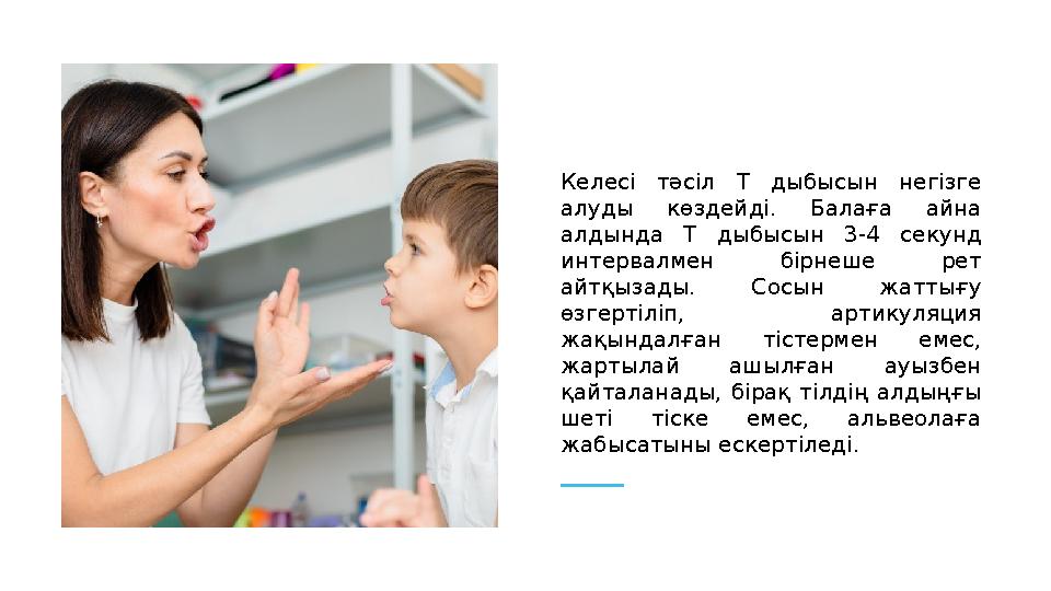 Келесі тәсіл Т дыбысын негізге алуды көздейді. Балаға айна алдында Т дыбысын 3-4 секунд интервалмен бірнеше рет