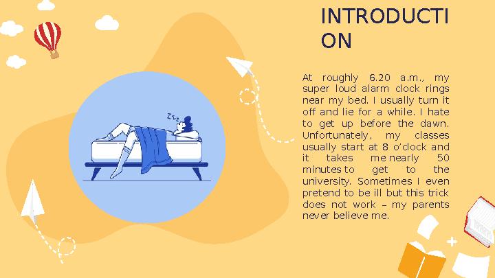 INTRODUCTI ON At roughly 6.20 a.m., my super loud alarm clock rings near my bed. I usually turn it off and li