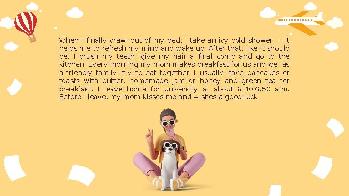 When I finally crawl out of my bed, I take an icy cold shower — it helps me to refresh my mind and wake up. Afte