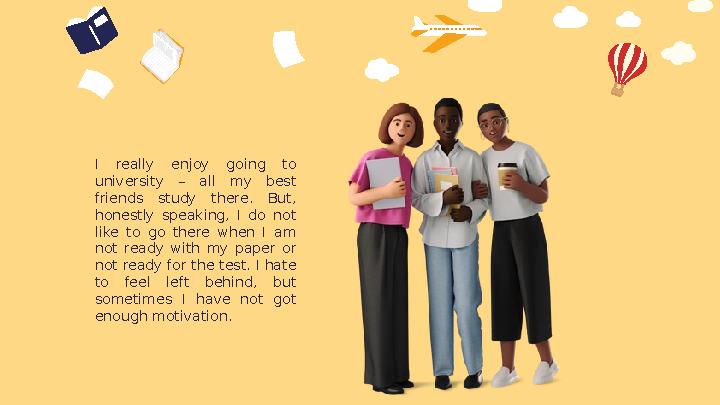 I really enjoy going to university – all my best friends study there. But, honestly speaking, I do not like