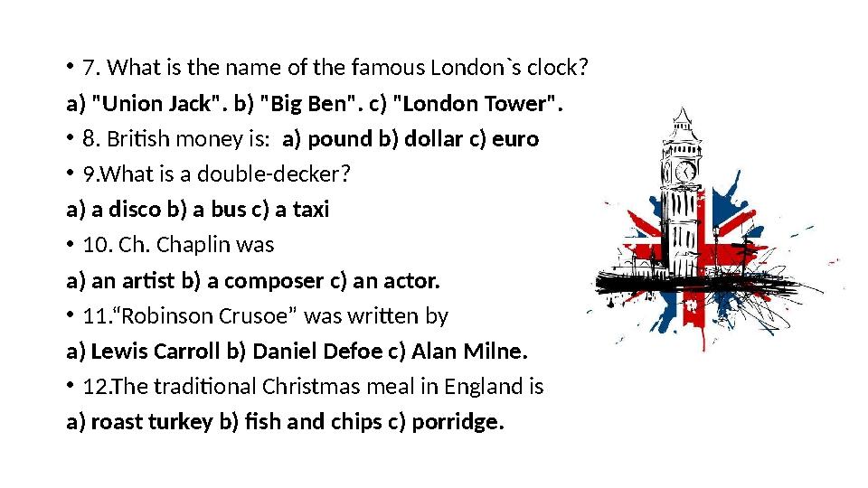 • 7. What is the name of the famous London`s clock? a) "Union Jack". b) "Big Ben". c) "London Tower". • 8. British money is:
