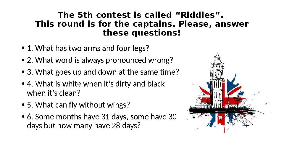 The 5th contest is called “Riddles”. This round is for the captains. Please, answer these questions! • 1. What has two arms an