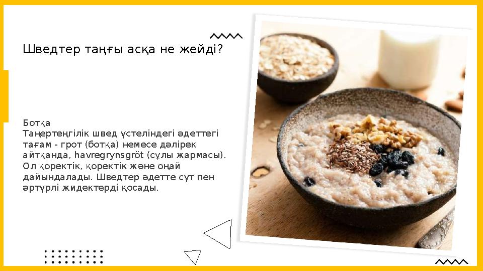 Ботқа Таңертеңгілік швед үстеліндегі әдеттегі тағам - грот (ботқа) немесе дәлірек айтқанда, havregrynsgröt ( сұлы жармасы).