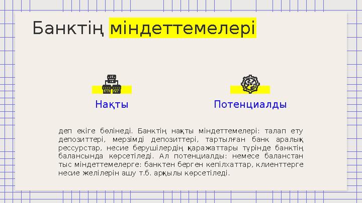 Нақты Потенциалды деп екіге бөлінеді. Банктің нақты міндеттемелері: талап ету депозиттері, мерзімді депозиттері, тарт