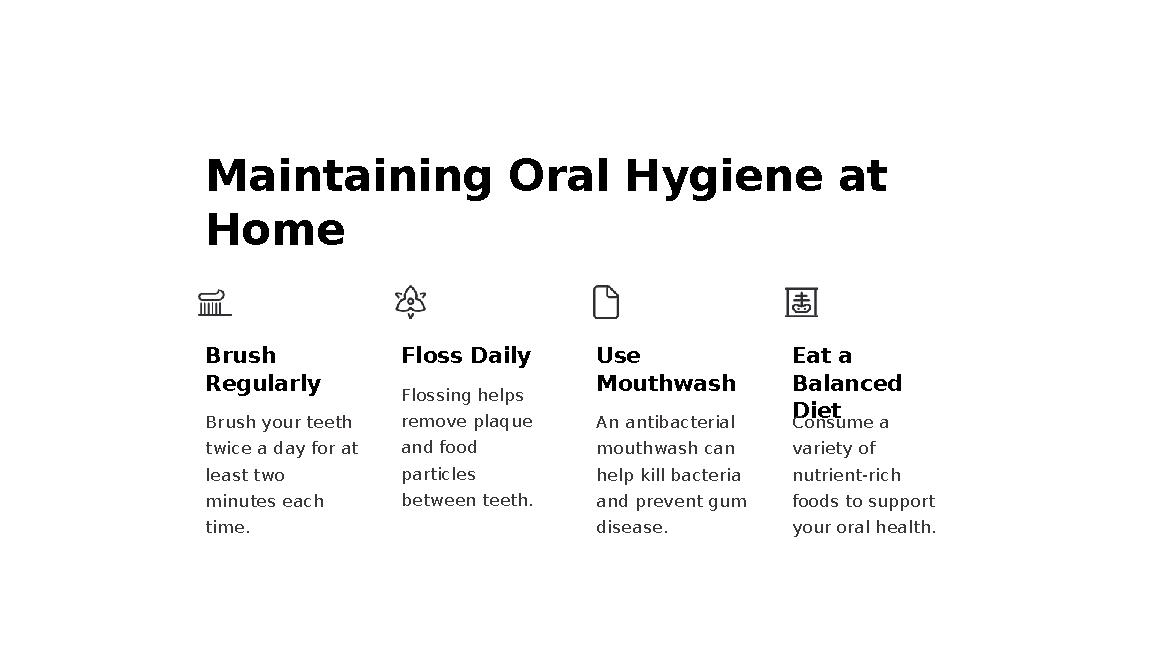 Maintaining Oral Hygiene at Home Brush Regularly Brush your teeth twice a day for at least two minutes each time. Floss Da