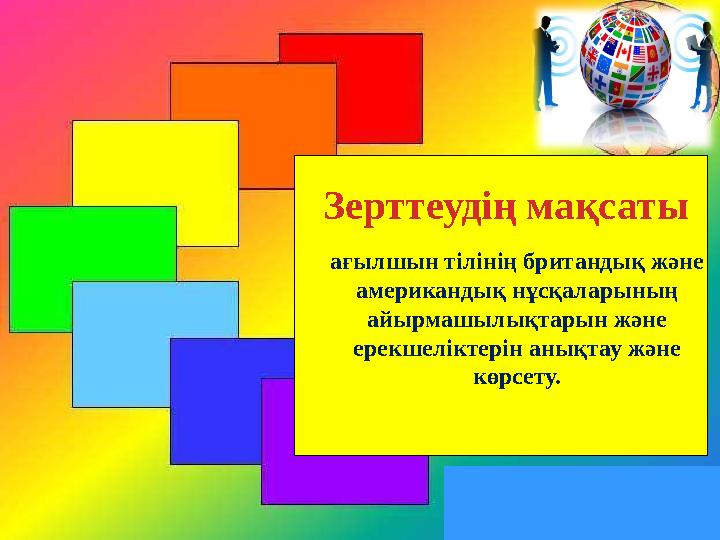 Зерттеудің мақсаты ағылшын тілінің британдық және американдық нұсқаларының айырмашылықтарын және ерекшеліктерін анықтау және