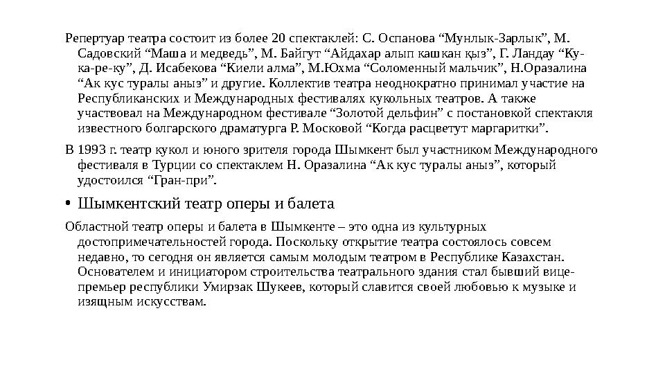 Репертуар театра состоит из более 20 спектаклей: С. Оспанова “Мунлык-Зарлык”, М. Садовский “Маша и медведь”, М. Байгут “Айдахар