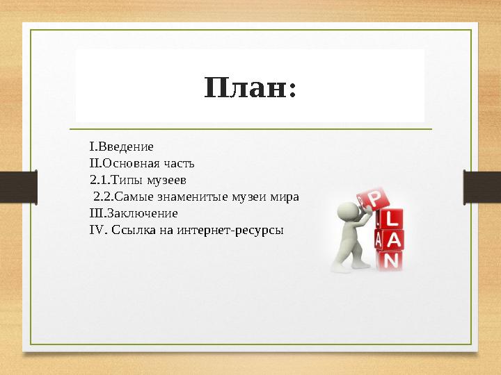 I .Введение II .Основная часть 2.1.Типы музеев 2.2.Самые знаменитые музеи мира III .Заключение IV . С сылка на интернет-ресур