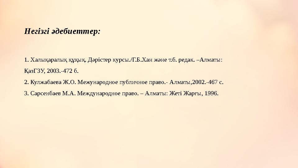 Негізгі әдебиеттер: 1. Халықаралық құқық. Дәрістер курсы./Г.Б.Хан және т.б. редак. –Алматы: ҚазГЗУ, 2003.-472 б. 2. Кулжабаева