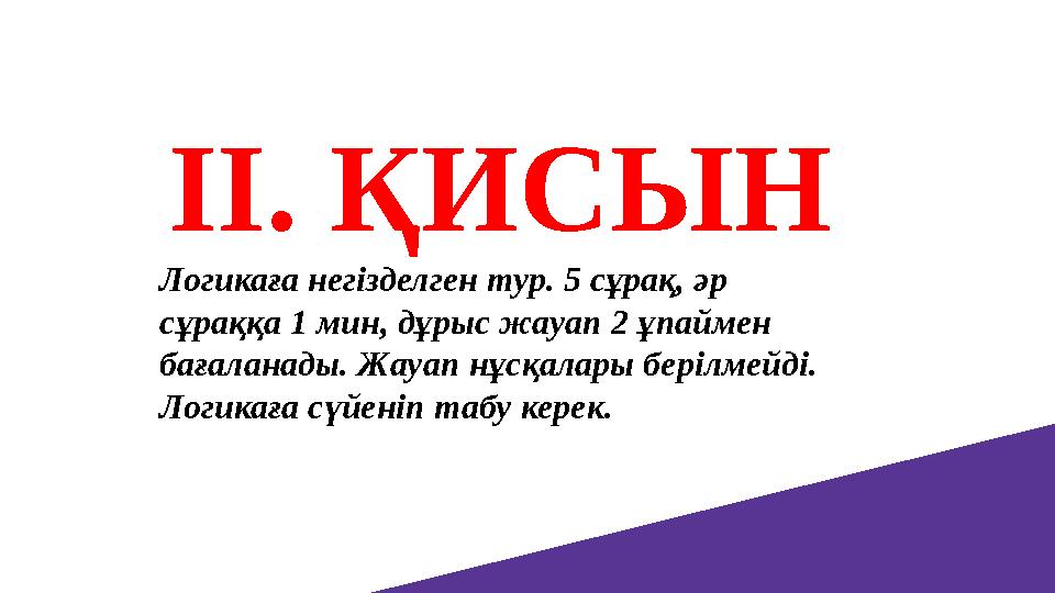 ІІ. ҚИСЫН Логикаға негізделген тур. 5 сұрақ, әр сұраққа 1 мин, дұрыс жауап 2 ұпаймен бағаланады. Жауап нұсқалары берілмейді.