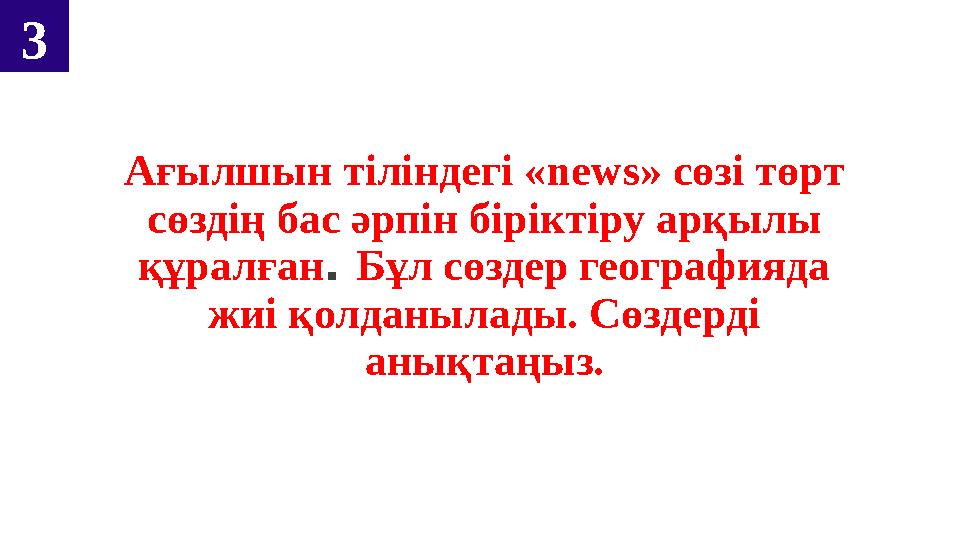 3 Ағылшын тіліндегі « news» сөзі төрт сөздің бас әрпін біріктіру арқылы құралған . Бұл сөздер географияда жиі қолданыла