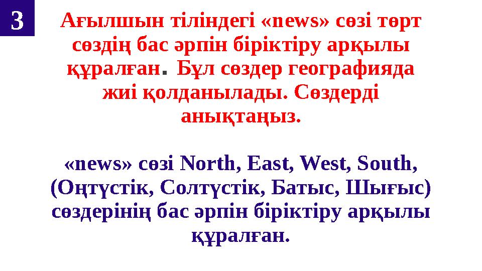 3 Ағылшын тіліндегі « news» сөзі төрт сөздің бас әрпін біріктіру арқылы құралған . Бұл сөздер географияда жиі қолданыла