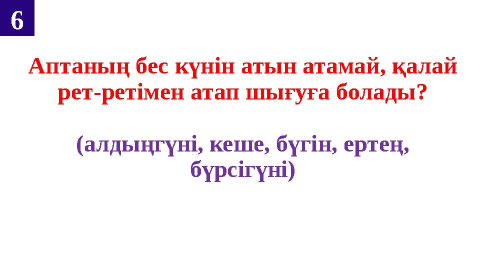 Аптаның бес күнін атын атамай, қалай рет-ретімен атап шығуға болады? (алдыңгүні, кеше, бүгін, ертең, бүрсігүні) 6