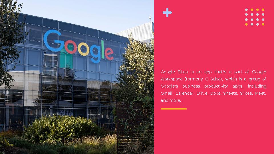Google Sites is an app that's a part of Google Workspace (formerly G Suite), which is a group of Google's bu